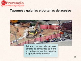 Tapumes / galerias e portarias de acesso
Evitam o acesso de pessoas
alheias às atividades da obra
e protegem os transeuntes
da projeção de materiais.
85
 