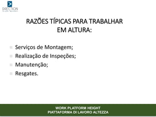 RAZÕES TÍPICAS PARA TRABALHAR
EM ALTURA:
 Serviços de Montagem;
 Realização de Inspeções;
 Manutenção;
 Resgates.
WORK PLATFORM HEIGHT
PIATTAFORMA DI LAVORO ALTEZZA
 