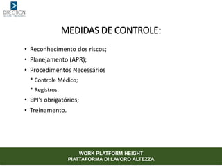 • Reconhecimento dos riscos;
• Planejamento (APR);
• Procedimentos Necessários
* Controle Médico;
* Registros.
• EPI’s obrigatórios;
• Treinamento.
MEDIDAS DE CONTROLE:
WORK PLATFORM HEIGHT
PIATTAFORMA DI LAVORO ALTEZZA
 