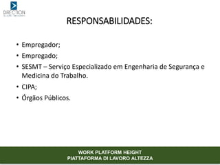 • Empregador;
• Empregado;
• SESMT – Serviço Especializado em Engenharia de Segurança e
Medicina do Trabalho.
• CIPA;
• Órgãos Públicos.
RESPONSABILIDADES:
WORK PLATFORM HEIGHT
PIATTAFORMA DI LAVORO ALTEZZA
 