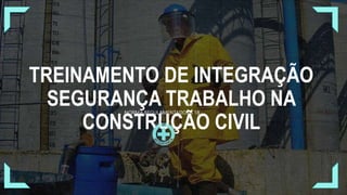 TREINAMENTO DE INTEGRAÇÃO
SEGURANÇA TRABALHO NA
CONSTRUÇÃO CIVIL
NORMA REGULAMENTADORA 18
 