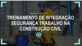 TREINAMENTO DE INTEGRAÇÃO
SEGURANÇA TRABALHO NA
CONSTRUÇÃO CIVIL
NORMA REGULAMENTADORA 18
 