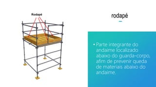 rodapé
• Parte integrante do
andaime localizado
abaixo do guarda-corpo,
afim de prevenir queda
de materiais abaixo do
andaime.
Rodapé
 