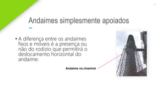 2020 SMALLSTORE. Todos os Direitos Reservados. Siga-nos!
20
Andaimes simplesmente apoiados
• A diferença entre os andaimes
fixos e móveis é a presença ou
não do rodizio que permitirá o
deslocamento horizontal do
andaime.
Andaime na chaminé
 