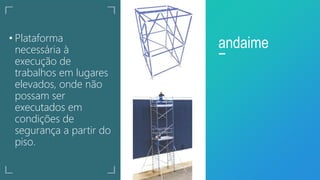 • Plataforma
necessária à
execução de
trabalhos em lugares
elevados, onde não
possam ser
executados em
condições de
segurança a partir do
piso.
andaime
 