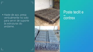 • Haste de aço, presa
verticalmente no solo
para servir de suporte
às estruturas do
andaime.
Poste teclit e
contrex
 