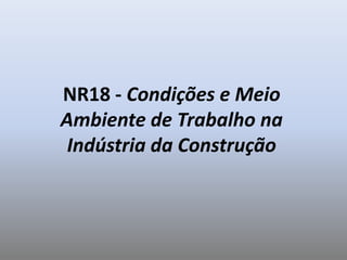 NR18 - Condições e Meio
Ambiente de Trabalho na
Indústria da Construção
 