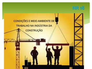 CONDIÇÕES E MEIO AMBIENTE DE
TRABALHO NA INDÚSTRIA DA
CONSTRUÇÃO
NR 18
 