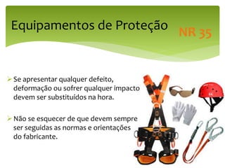 Equipamentos de Proteção
Se apresentar qualquer defeito,
deformação ou sofrer qualquer impacto
devem ser substituídos na hora.
Não se esquecer de que devem sempre
ser seguidas as normas e orientações
do fabricante.
NR 35
 