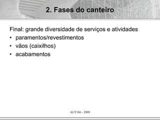 AUT186 - 2009
Final: grande diversidade de serviços e atividades
• paramentos/revestimentos
• vãos (caixilhos)
• acabamentos
2. Fases do canteiro
 
