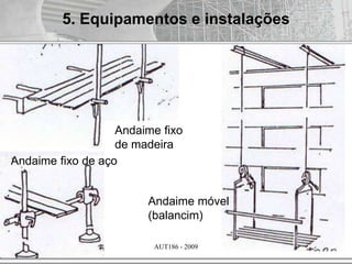 AUT186 - 2009
Andaime fixo
de madeira
Andaime fixo de aço
Andaime móvel
(balancim)
5. Equipamentos e instalações
 