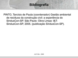 AUT186 - 2009
Bibliografia
PINTO, Tarcísio de Paula (coordenador) Gestão ambiental
de resíduos da construção civil: a experiência do
SindusCon-SP. São Paulo: Obra Limpa: I&T:
SindusCon-SP, 2005. (publicação SindusCon-SP).
 