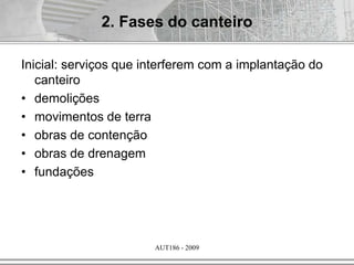 AUT186 - 2009
Inicial: serviços que interferem com a implantação do
canteiro
• demolições
• movimentos de terra
• obras de contenção
• obras de drenagem
• fundações
2. Fases do canteiro
 