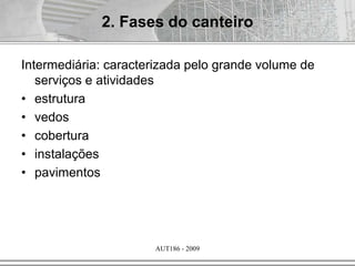 AUT186 - 2009
Intermediária: caracterizada pelo grande volume de
serviços e atividades
• estrutura
• vedos
• cobertura
• instalações
• pavimentos
2. Fases do canteiro
 