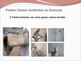 2. Poeira (cimento, cal, areia, gesso, massa corrida).
Podem Causar Acidentes ou Doenças
 