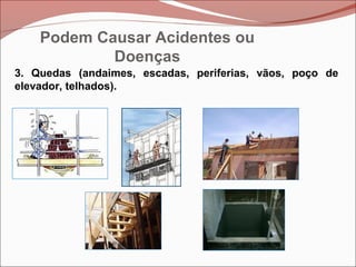 3. Quedas (andaimes, escadas, periferias, vãos, poço de
elevador, telhados).
Podem Causar Acidentes ou
Doenças
 