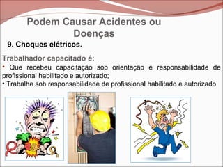 9. Choques elétricos.
Trabalhador capacitado é:
• Que recebeu capacitação sob orientação e responsabilidade de
profissional habilitado e autorizado;
• Trabalhe sob responsabilidade de profissional habilitado e autorizado.
Podem Causar Acidentes ou
Doenças
 