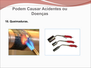 10. Queimaduras.
Podem Causar Acidentes ou
Doenças
 