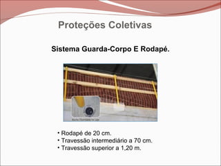 • Rodapé de 20 cm.
• Travessão intermediário a 70 cm.
• Travessão superior a 1,20 m.
Sistema Guarda-Corpo E Rodapé.
Proteções Coletivas
 