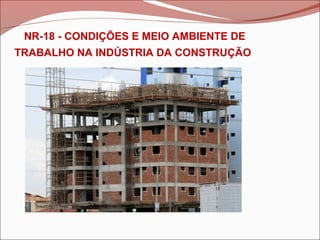 NR-18 - CONDIÇÕES E MEIO AMBIENTE DE
TRABALHO NA INDÚSTRIA DA CONSTRUÇÃO
 