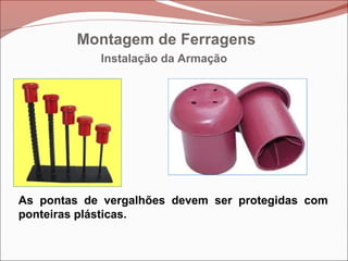 Instalação da Armação
As pontas de vergalhões devem ser protegidas com
ponteiras plásticas.
Montagem de Ferragens
 