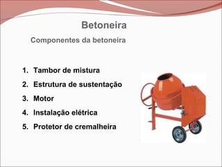 Betoneira
Betoneira
Betoneira
1. Tambor de mistura
2. Estrutura de sustentação
3. Motor
4. Instalação elétrica
5. Protetor de cremalheira
Componentes da betoneira
Betoneira
 