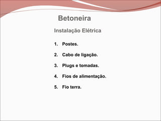 Betoneira
Betoneira
Betoneira
Instalação Elétrica
1. Postes.
2. Cabo de ligação.
3. Plugs e tomadas.
4. Fios de alimentação.
5. Fio terra.
Betoneira
 