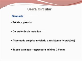 Betoneira
Betoneira
Betoneira
• Sólida e pesada
• De preferência metálica.
• Assentada em piso nivelado e resistente (vibrações)
• Tábua da mesa – espessura mínima 2,5 mm
Bancada
Serra Circular
 