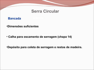 Betoneira
Betoneira
Betoneira
Bancada
•Dimensões suficientes
• Calha para oscamento de serragem (chapa 14)
•Depósito para coleta de serragem e restos de madeira.
Serra Circular
 
