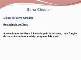 Betoneira
Betoneira
Betoneira
Disco de Serra Circular
Resistência do Disco
A velocidade do disco é limitada pelo fabricante, em função
da resistência do material com que é fabricado.
Serra Circular
 