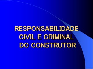 RESPONSABILIDADE
CIVIL E CRIMINAL
DO CONSTRUTOR
 