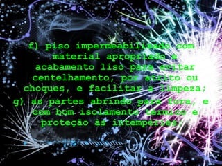 f) piso impermeabilizado com
material apropriado e
acabamento liso para evitar
centelhamento, por atrito ou
choques, e facilitar a limpeza;
g) as partes abrindo para fora, e
com bom isolamento térmico e
proteção às intempéries;
 