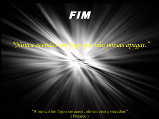 FIMFIM
“Nunca acendas um fogo que não possas apagar.”
"A mente é um fogo a ser aceso , não um vaso a preencher."
( Plutarco )
 