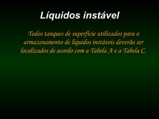 Líquidos instávelLíquidos instável
Todos tanques de superfície utilizados para o
armazenamento de líquidos instáveis deverão ser
localizados de acordo com a Tabela A e a Tabela C.
 