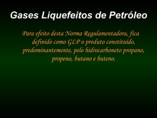 Gases Liquefeitos de PetróleoGases Liquefeitos de Petróleo
Para efeito desta Norma Regulamentadora, fica
definido como GLP o produto constituído,
predominantemente, pelo hidrocarboneto propano,
propeno, butano e buteno.
 