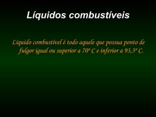 Líquidos combustíveisLíquidos combustíveis
Líquido combustível é todo aquele que possua ponto de
fulgor igual ou superior a 70º C e inferior a 93,3º C.
 