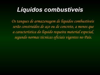 Líquidos combustíveisLíquidos combustíveis
Os tanques de armazenagem de líquidos combustíveis
serão construídos de aço ou de concreto, a menos que
a característica do líquido requeira material especial,
segundo normas técnicas oficiais vigentes no País.
 