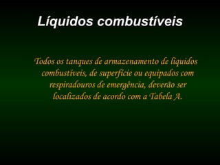 Líquidos combustíveisLíquidos combustíveis
Todos os tanques de armazenamento de líquidos
combustíveis, de superfície ou equipados com
respiradouros de emergência, deverão ser
localizados de acordo com a Tabela A.
 