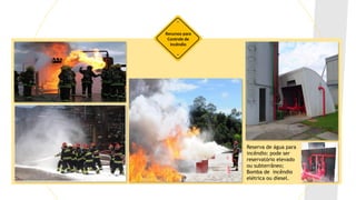 Recursos para
Controle de
Incêndio
Reserva de água para
incêndio: pode ser
reservatório elevado
ou subterrâneo;
Bomba de incêndio
elétrica ou diesel.
 