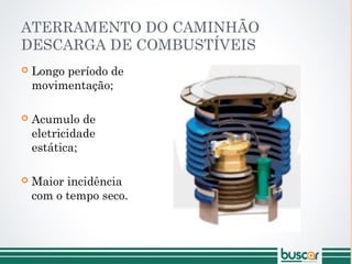ATERRAMENTO DO CAMINHÃO
DESCARGA DE COMBUSTÍVEIS
 Longo período de
movimentação;
 Acumulo de
eletricidade
estática;
 Maior incidência
com o tempo seco.
 