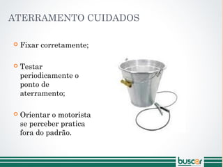 ATERRAMENTO CUIDADOS
 Fixar corretamente;
 Testar
periodicamente o
ponto de
aterramento;
 Orientar o motorista
se perceber pratica
fora do padrão.
 