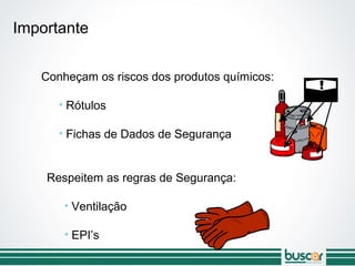 Conheçam os riscos dos produtos químicos:
• Rótulos
• Fichas de Dados de Segurança
Respeitem as regras de Segurança:
• Ventilação
• EPI’s
Importante
 
