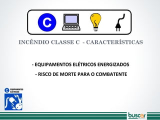 INCÊNDIO CLASSE C - CARACTERÍSTICAS
- EQUIPAMENTOS ELÉTRICOS ENERGIZADOS
- RISCO DE MORTE PARA O COMBATENTE
 