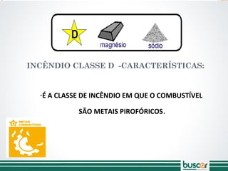 INCÊNDIO CLASSE D -CARACTERÍSTICAS:
-É A CLASSE DE INCÊNDIO EM QUE O COMBUSTÍVEL
SÃO METAIS PIROFÓRICOS.
 