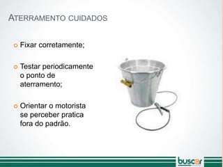 ATERRAMENTO CUIDADOS
 Fixar corretamente;
 Testar periodicamente
o ponto de
aterramento;
 Orientar o motorista
se perceber pratica
fora do padrão.
 
