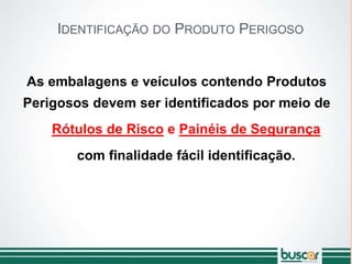 IDENTIFICAÇÃO DO PRODUTO PERIGOSO
As embalagens e veículos contendo Produtos
Perigosos devem ser identificados por meio de
Rótulos de Risco e Painéis de Segurança
com finalidade fácil identificação.
 