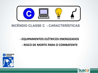 INCÊNDIO CLASSE C - CARACTERÍSTICAS
- EQUIPAMENTOS ELÉTRICOS ENERGIZADOS
- RISCO DE MORTE PARA O COMBATENTE
 