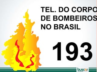 TEL. DO CORPO
DE BOMBEIROS
NO BRASIL
193
 