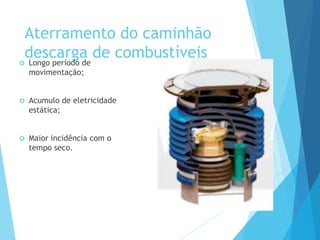 Aterramento do caminhão
descarga de combustíveis Longo período de
movimentação;
 Acumulo de eletricidade
estática;
 Maior incidência com o
tempo seco.
 