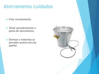 Aterramento cuidados
 Fixar corretamente;
 Testar periodicamente o
ponto de aterramento;
 Orientar o motorista se
perceber pratica fora do
padrão.
 